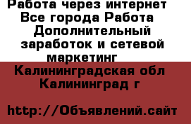 Работа через интернет - Все города Работа » Дополнительный заработок и сетевой маркетинг   . Калининградская обл.,Калининград г.